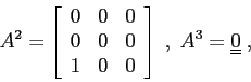 \begin{displaymath}A^2=\left[\begin{array}{ccc}
{0}&{0}&{0}\\ {0}&{0}&{0}\\ {1}&{0}&{0}\end{array}\right] \;,\;A^3={\underline{\underline 0}}\;,\end{displaymath}